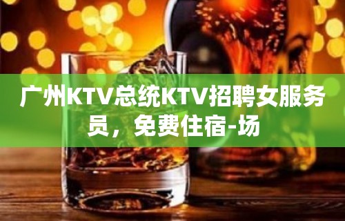 广州KTV总统KTV招聘女服务员，免费住宿-场