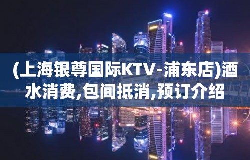 (上海银尊国际KTV-浦东店)酒水消费,包间抵消,预订介绍