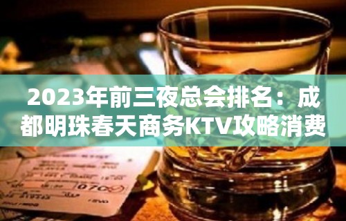 2023年前三夜总会排名：成都明珠春天商务KTV攻略消费