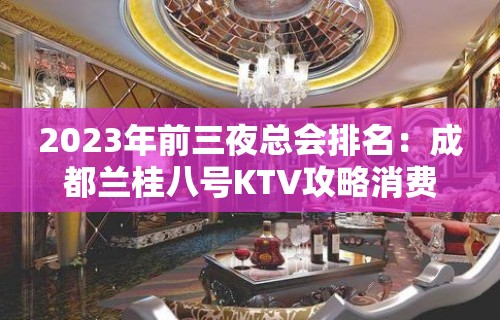 2023年前三夜总会排名：成都兰桂八号KTV攻略消费