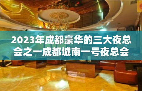 2023年成都豪华的三大夜总会之一成都城南一号夜总会