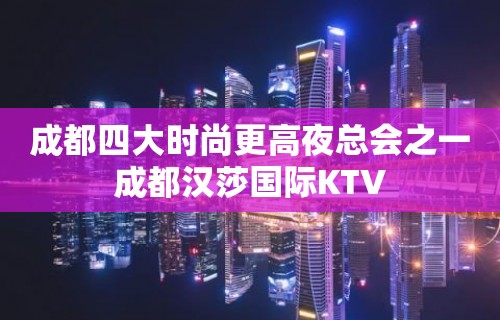 成都四大时尚更高夜总会之一成都汉莎国际KTV