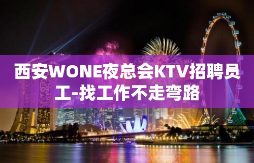 西安WONE夜总会KTV招聘员工-找工作不走弯路