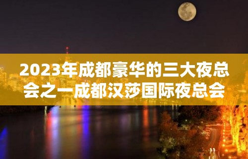 2023年成都豪华的三大夜总会之一成都汉莎国际夜总会