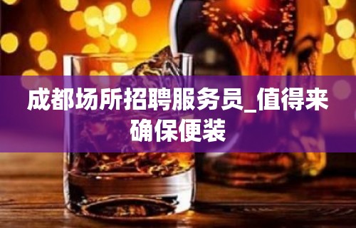 成都场所招聘服务员_值得来确保便装