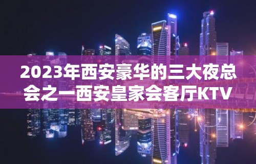 2023年西安豪华的三大夜总会之一西安皇家会客厅KTV