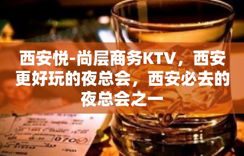 西安悦-尚层商务KTV，西安更好玩的夜总会，西安必去的夜总会之一