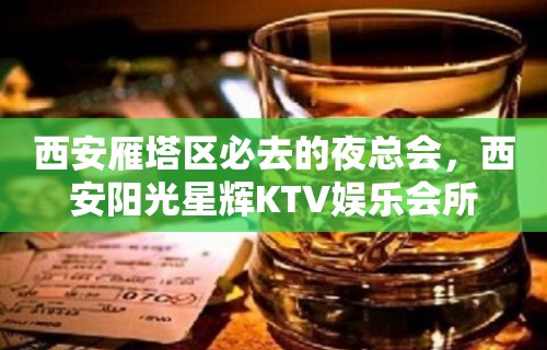 西安雁塔区必去的夜总会，西安阳光星辉KTV娱乐会所