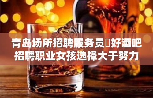 青岛场所招聘服务员樶好酒吧招聘职业女孩选择大于努力