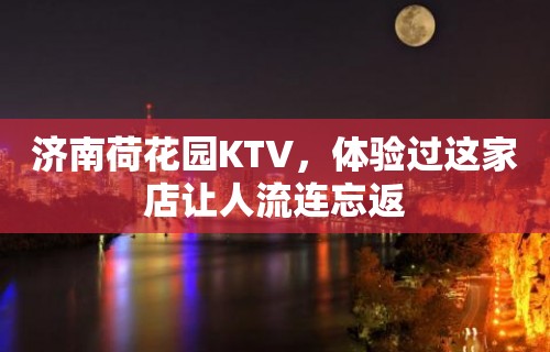 济南荷花园KTV，体验过这家店让人流连忘返