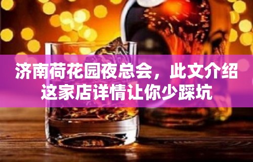 济南荷花园夜总会，此文介绍这家店详情让你少踩坑