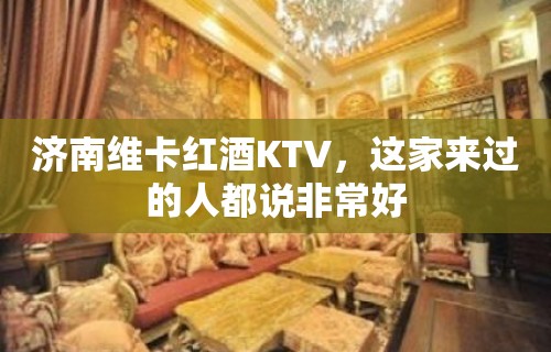 济南维卡红酒KTV，这家来过的人都说非常好