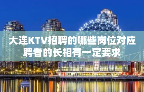 大连KTV招聘的哪些岗位对应聘者的长相有一定要求