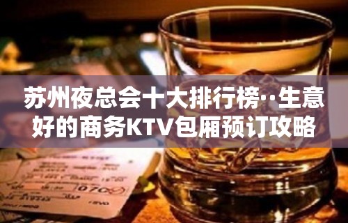 苏州夜总会十大排行榜··生意好的商务KTV包厢预订攻略