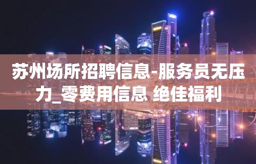 苏州场所招聘信息-服务员无压力_零费用信息 绝佳福利