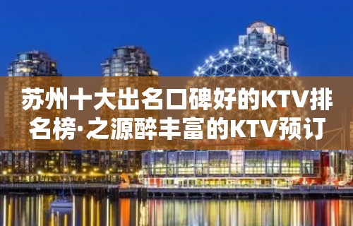 苏州十大出名口碑好的KTV排名榜·之源醉丰富的KTV预订