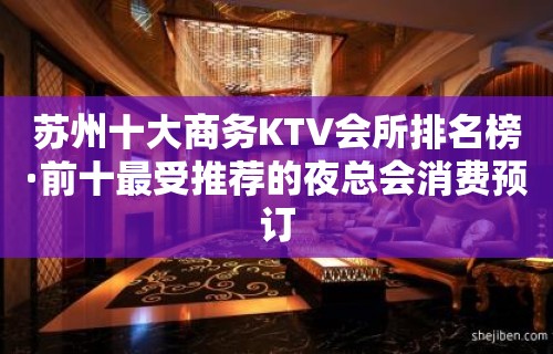 苏州十大商务KTV会所排名榜·前十最受推荐的夜总会消费预订