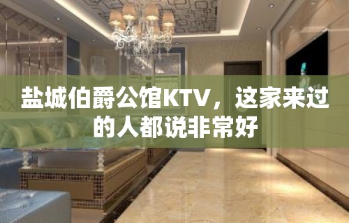 盐城伯爵公馆KTV，这家来过的人都说非常好