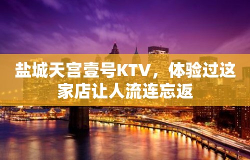 盐城天宫壹号KTV，体验过这家店让人流连忘返