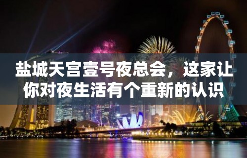 盐城天宫壹号夜总会，这家让你对夜生活有个重新的认识