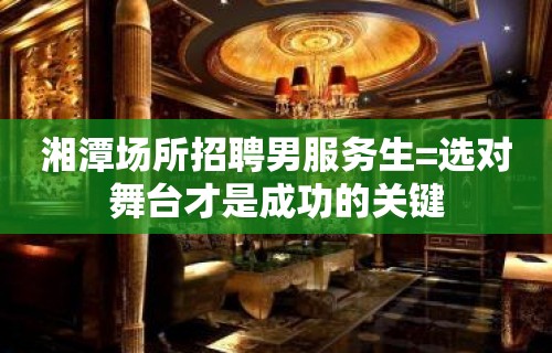 湘潭场所招聘男服务生=选对舞台才是成功的关键