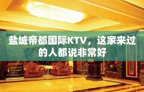 盐城帝都国际KTV，这家来过的人都说非常好