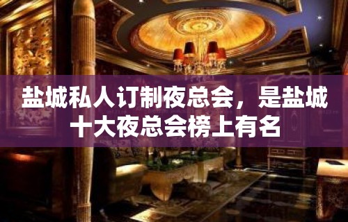 盐城私人订制夜总会，是盐城十大夜总会榜上有名