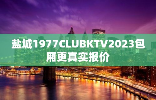 盐城1977CLUBKTV2023包厢更真实报价