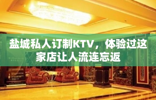 盐城私人订制KTV，体验过这家店让人流连忘返