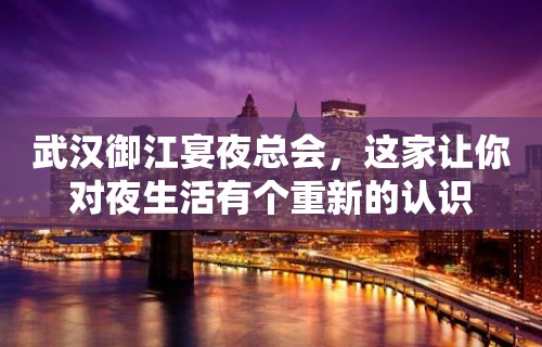 武汉御江宴夜总会，这家让你对夜生活有个重新的认识