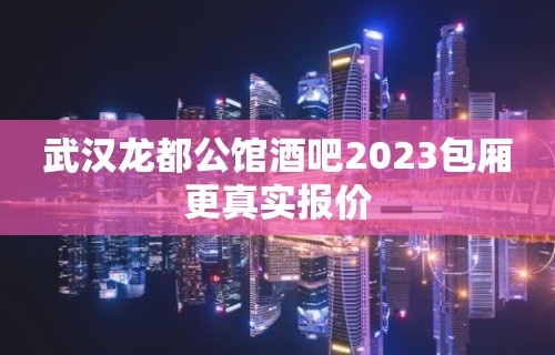 武汉龙都公馆酒吧2023包厢更真实报价