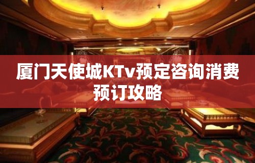 厦门天使城KTv预定咨询消费预订攻略