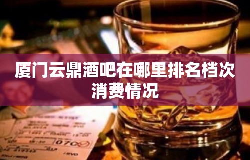 厦门云鼎酒吧在哪里排名档次消费情况