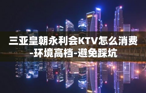 三亚皇朝永利会KTV怎么消费-环境高档-避免踩坑