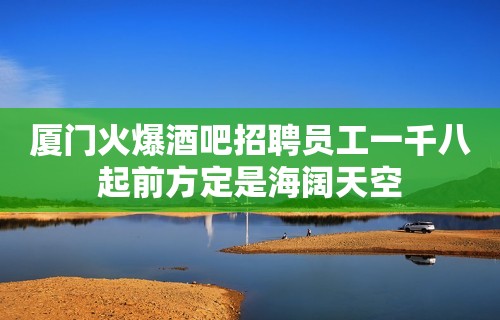 厦门火爆酒吧招聘员工一千八起前方定是海阔天空