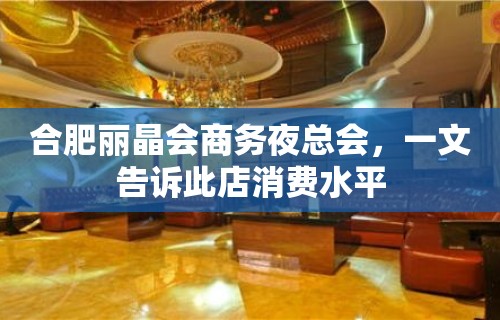 合肥丽晶会商务夜总会，一文告诉此店消费水平