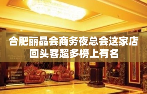 合肥丽晶会商务夜总会这家店回头客超多榜上有名