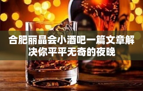 合肥丽晶会小酒吧一篇文章解决你平平无奇的夜晚