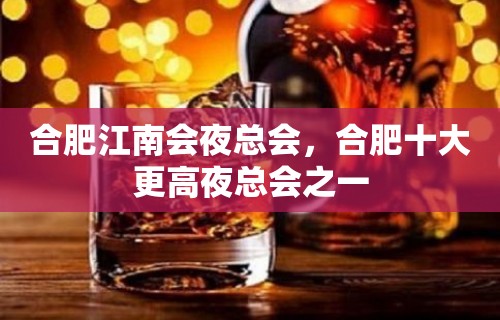 合肥江南会夜总会，合肥十大更高夜总会之一