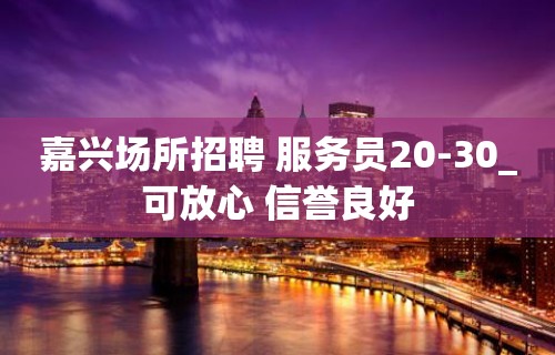 嘉兴场所招聘 服务员20-30_可放心 信誉良好