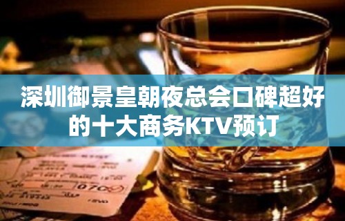 深圳御景皇朝夜总会口碑超好的十大商务KTV预订