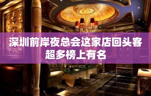 深圳前岸夜总会这家店回头客超多榜上有名