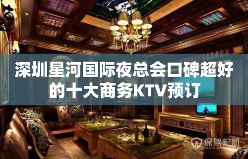 深圳星河国际夜总会口碑超好的十大商务KTV预订