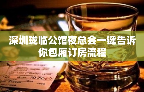 深圳珑临公馆夜总会一键告诉你包厢订房流程