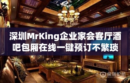 深圳MrKing企业家会客厅酒吧包厢在线一键预订不繁琐