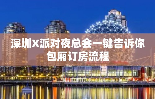 深圳X派对夜总会一键告诉你包厢订房流程