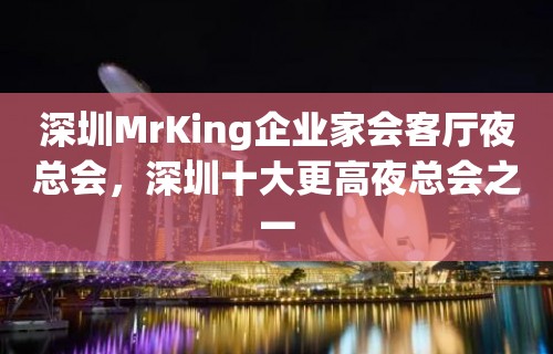 深圳MrKing企业家会客厅夜总会，深圳十大更高夜总会之一