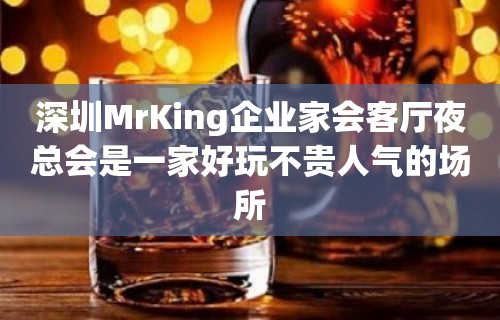 深圳MrKing企业家会客厅夜总会是一家好玩不贵人气的场所