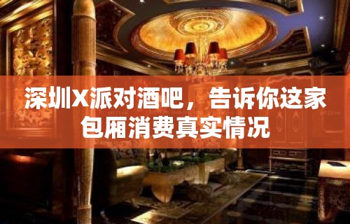 深圳X派对酒吧，告诉你这家包厢消费真实情况