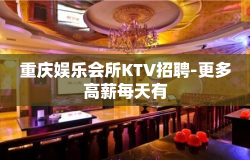 重庆娱乐会所KTV招聘-更多高薪每天有